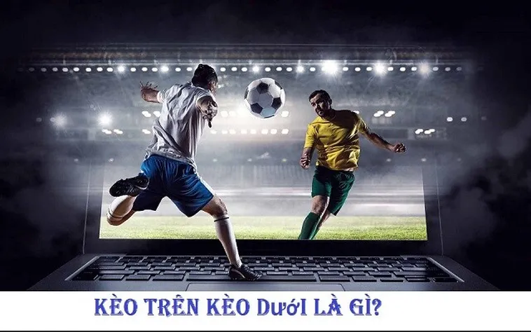 Phân Biệt Kèo Trên Kèo Dưới Và Cách Nhận Diện Ưu Thế Đội Bóng