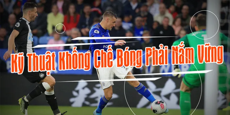 Bí Quyết Kỹ Thuật Khống Chế Bóng Đỉnh Cao Giúp Cầu Thủ Tỏa Sáng